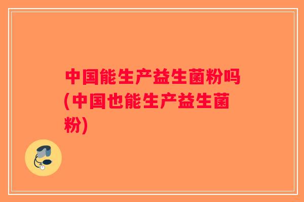 中国能生产益生菌粉吗(中国也能生产益生菌粉) 中国能生产益生菌粉吗(中国也能生产益生菌粉)