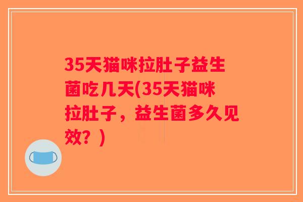 35天猫咪拉肚子益生菌吃几天(35天猫咪拉肚子,益生菌多久见效?) 35天猫咪拉肚子益生菌吃几天(35天猫咪拉肚子,益生菌多久见效?)