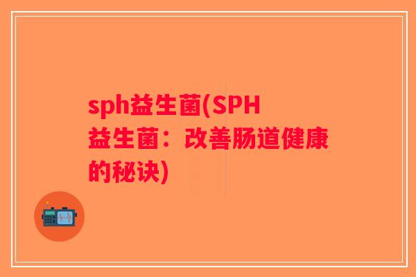 sph益生菌(SPH益生菌:改善肠道健康的秘诀) sph益生菌(SPH益生菌:改善肠道健康的秘诀)