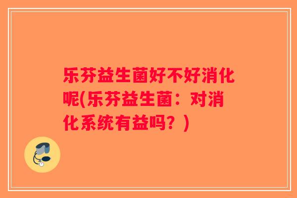 乐芬益生菌好不好消化呢(乐芬益生菌:对消化系统有益吗?) 乐芬益生菌好不好消化呢(乐芬益生菌:对消化系统有益吗?)