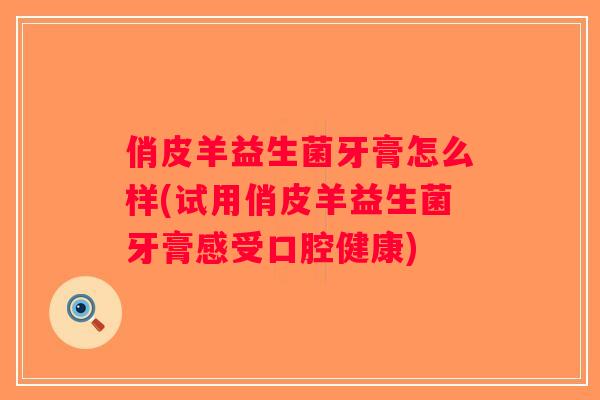俏皮羊益生菌牙膏怎么样(试用俏皮羊益生菌牙膏感受口腔健康)