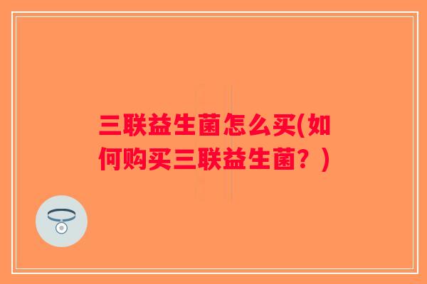 三联益生菌怎么买(如何购买三联益生菌？)