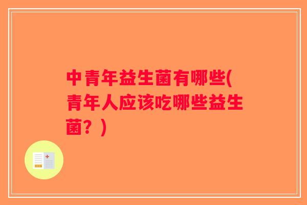 中青年益生菌有哪些(青年人应该吃哪些益生菌?) 中青年益生菌有哪些(青年人应该吃哪些益生菌?)