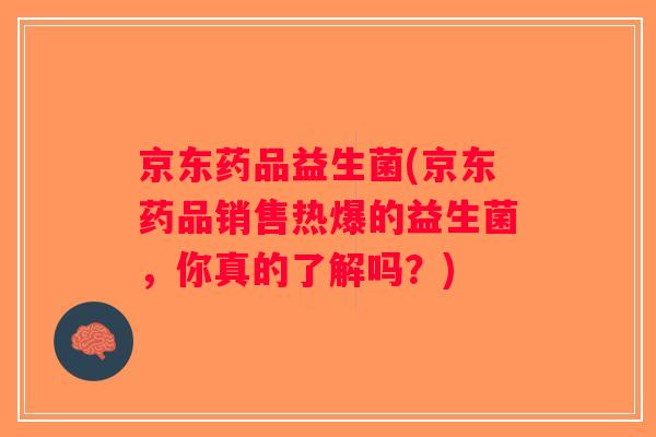 京东药品益生菌(京东药品销售热爆的益生菌，你真的了解吗？)