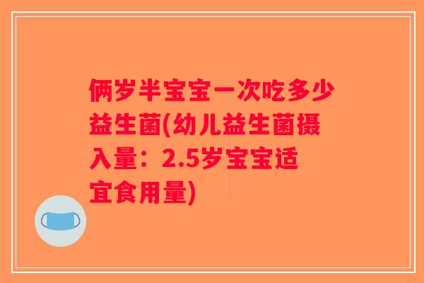 俩岁半宝宝一次吃多少益生菌(幼儿益生菌摄入量：2.5岁宝宝适宜食用量)