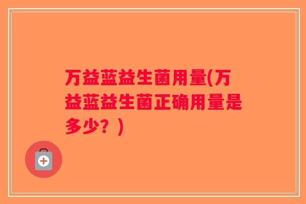 万益蓝益生菌用量(万益蓝益生菌正确用量是多少？)