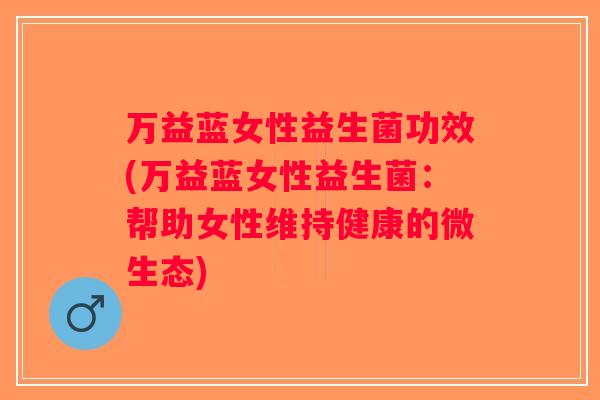 万益蓝女性益生菌功效(万益蓝女性益生菌：帮助女性维持健康的微生态)