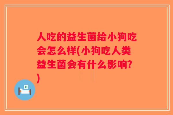 人吃的益生菌给小狗吃会怎么样(小狗吃人类益生菌会有什么影响？)