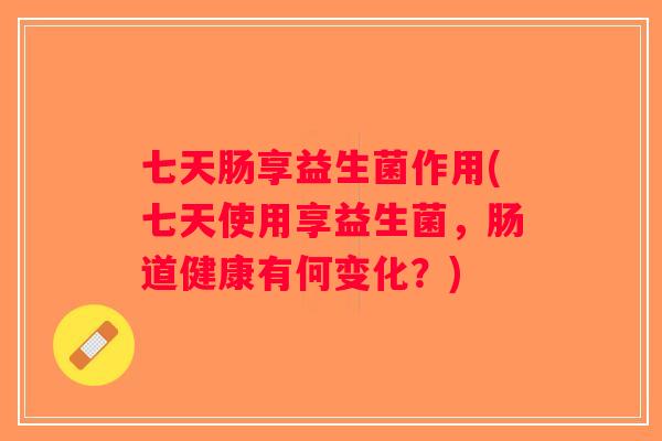 七天肠享益生菌作用(七天使用享益生菌，肠道健康有何变化？)
