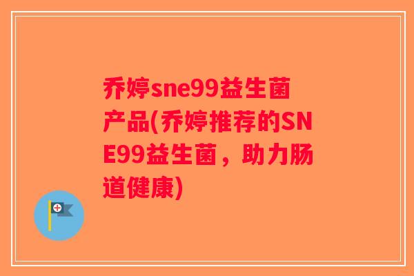 乔婷sne99益生菌产品(乔婷推荐的SNE99益生菌，助力肠道健康)