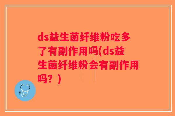 ds益生菌纤维粉吃多了有副作用吗(ds益生菌纤维粉会有副作用吗？)