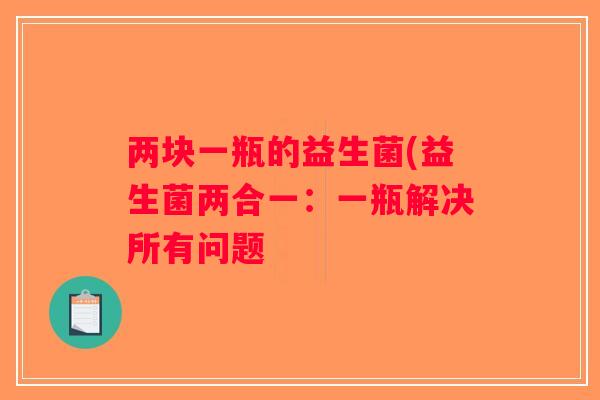 两块一瓶的益生菌(益生菌两合一:一瓶解决所有问题 两块一瓶的益生菌(益生菌两合一:一瓶解决所有问题
