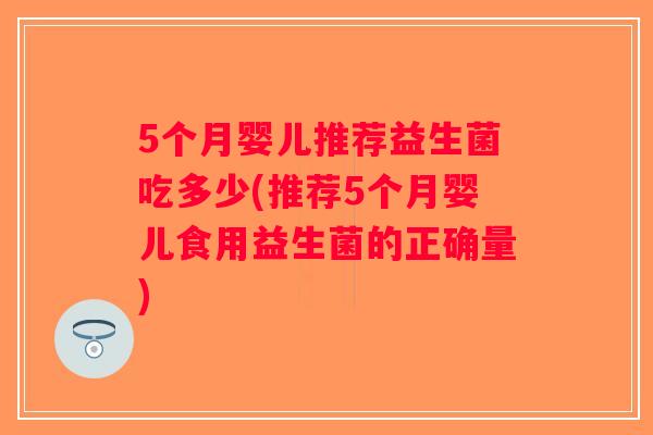 5个月婴儿推荐益生菌吃多少(推荐5个月婴儿食用益生菌的正确量)