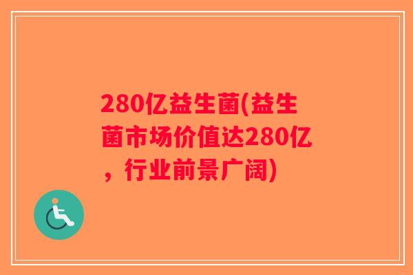 280亿益生菌(益生菌市场价值达280亿，行业前景广阔)