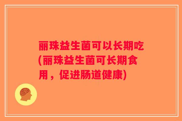 丽珠益生菌可以长期吃(丽珠益生菌可长期食用，促进肠道健康)
