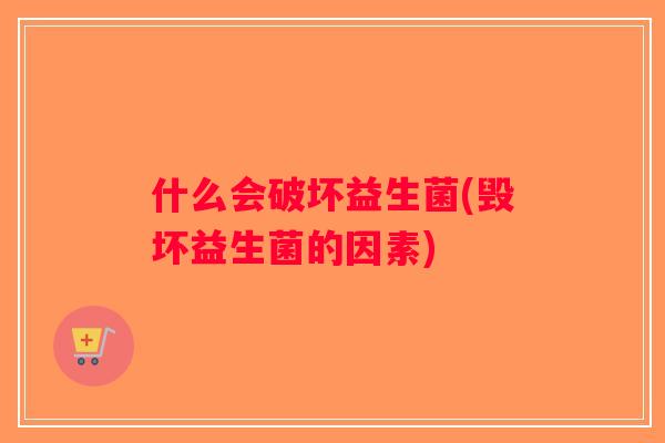 什么会破坏益生菌(毁坏益生菌的因素)