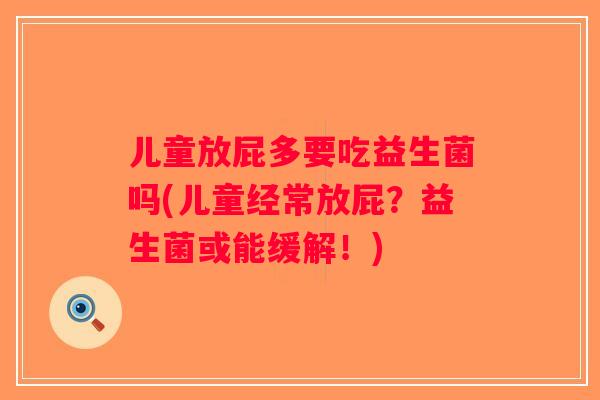 儿童放屁多要吃益生菌吗(儿童经常放屁?益生菌或能缓解!) 儿童放屁多要吃益生菌吗(儿童经常放屁?益生菌或能缓解!)