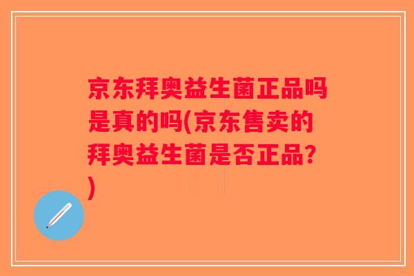 京东拜奥益生菌正品吗是真的吗(京东售卖的拜奥益生菌是否正品？)