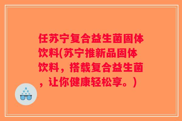 任苏宁复合益生菌固体饮料(苏宁推新品固体饮料,搭载复合益生菌,让你健康轻松享。) 任苏宁复合益生菌固体饮料(苏宁推新品固体饮料,搭载复合益生菌,让你健康轻松享。)
