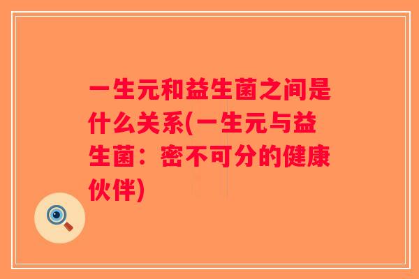 一生元和益生菌之间是什么关系(一生元与益生菌:密不可分的健康伙伴) 一生元和益生菌之间是什么关系(一生元与益生菌:密不可分的健康伙伴)