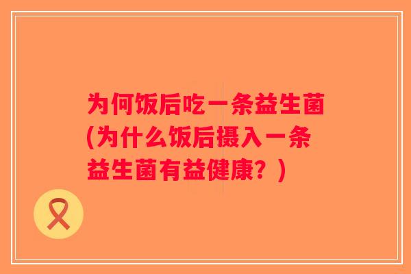 为何饭后吃一条益生菌(为什么饭后摄入一条益生菌有益健康？)