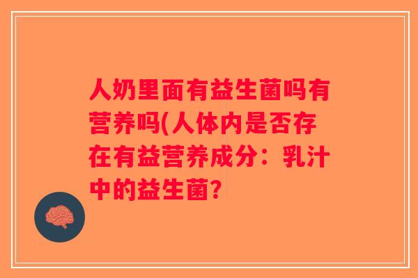 人奶里面有益生菌吗有营养吗(人体内是否存在有益营养成分:乳汁中的益生菌? 人奶里面有益生菌吗有营养吗(人体内是否存在有益营养成分:乳汁中的益生菌?