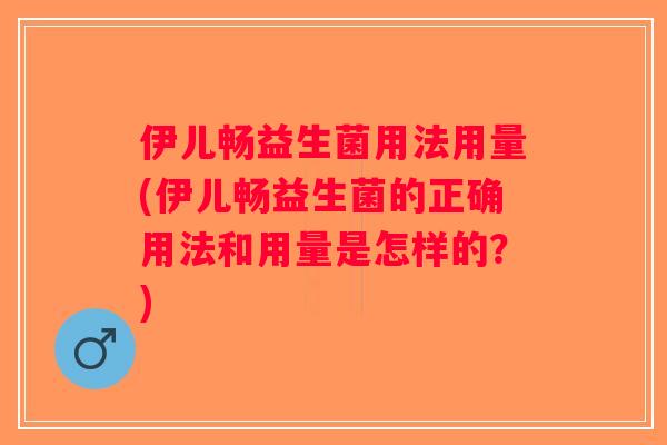 伊儿畅益生菌用法用量(伊儿畅益生菌的正确用法和用量是怎样的?) 伊儿畅益生菌用法用量(伊儿畅益生菌的正确用法和用量是怎样的?)