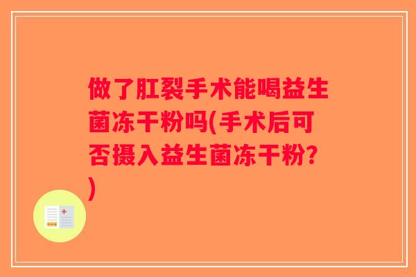做了肛裂手术能喝益生菌冻干粉吗(手术后可否摄入益生菌冻干粉？)