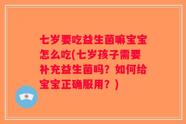 七岁要吃益生菌嘛宝宝怎么吃(七岁孩子需要补充益生菌吗？如何给宝宝正确服用？)