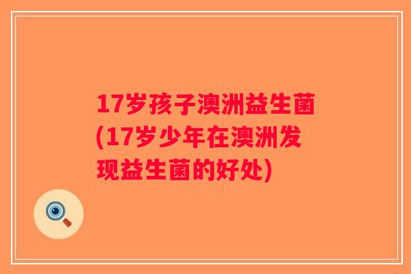 17岁孩子澳洲益生菌(17岁少年在澳洲发现益生菌的好处) 17岁孩子澳洲益生菌(17岁少年在澳洲发现益生菌的好处)