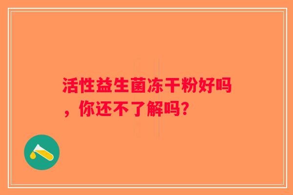 活性益生菌冻干粉好吗，你还不了解吗？