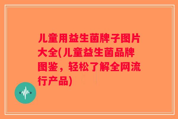 儿童用益生菌牌子图片大全(儿童益生菌品牌图鉴，轻松了解全网流行产品)
