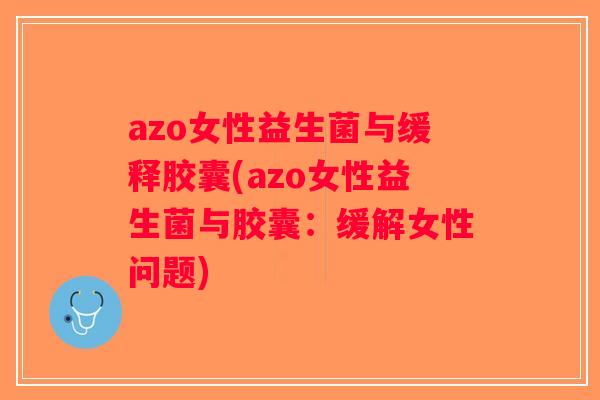azo女性益生菌与缓释胶囊(azo女性益生菌与胶囊：缓解女性问题)