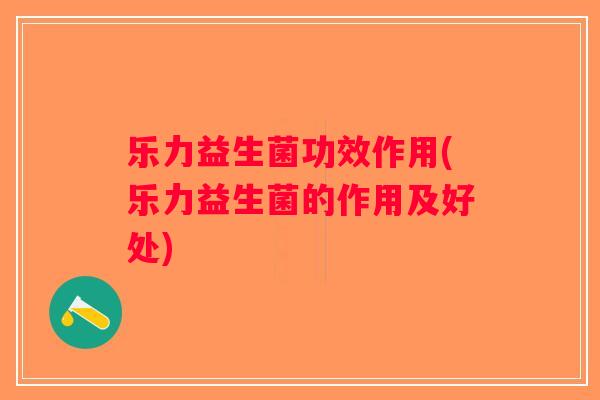 乐力益生菌功效作用(乐力益生菌的作用及好处)