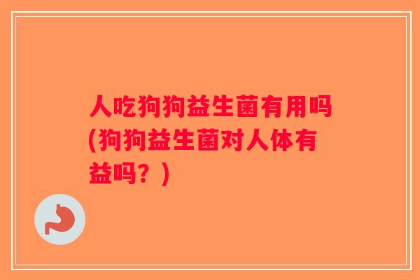 人吃狗狗益生菌有用吗(狗狗益生菌对人体有益吗？)