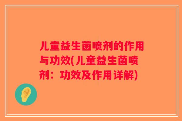 儿童益生菌喷剂的作用与功效(儿童益生菌喷剂：功效及作用详解)