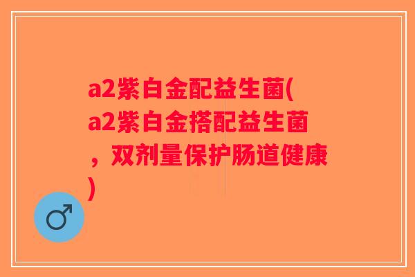 a2紫白金配益生菌(a2紫白金搭配益生菌，双剂量保护肠道健康)