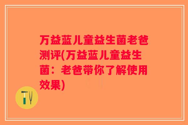 万益蓝儿童益生菌老爸测评(万益蓝儿童益生菌：老爸带你了解使用效果)