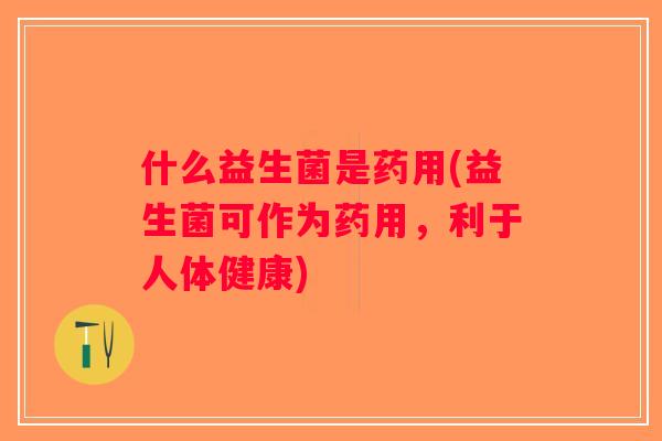 什么益生菌是药用(益生菌可作为药用,利于人体健康) 什么益生菌是药用(益生菌可作为药用,利于人体健康)