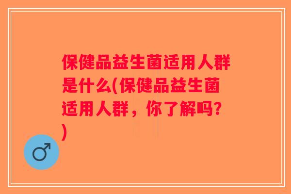 保健品益生菌适用人群是什么(保健品益生菌适用人群，你了解吗？)