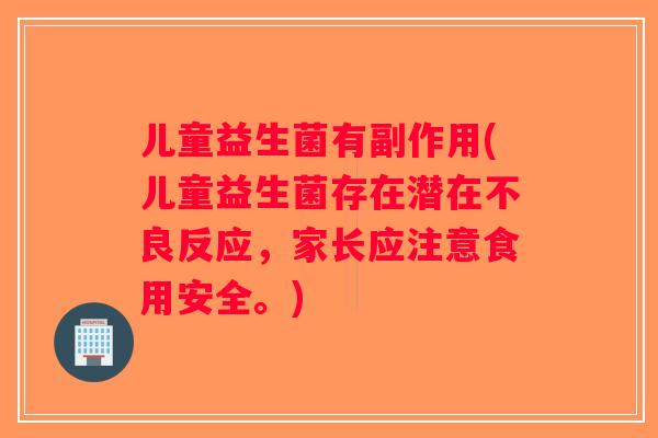 儿童益生菌有副作用(儿童益生菌存在潜在不良反应,家长应注意食用安全。) 儿童益生菌有副作用(儿童益生菌存在潜在不良反应,家长应注意食用安全。)