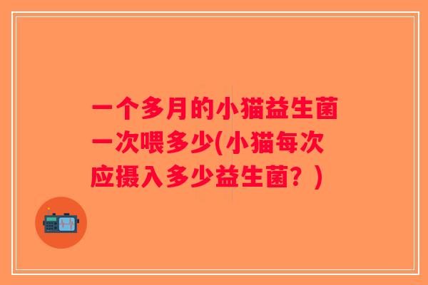 一个多月的小猫益生菌一次喂多少(小猫每次应摄入多少益生菌?) 一个多月的小猫益生菌一次喂多少(小猫每次应摄入多少益生菌?)