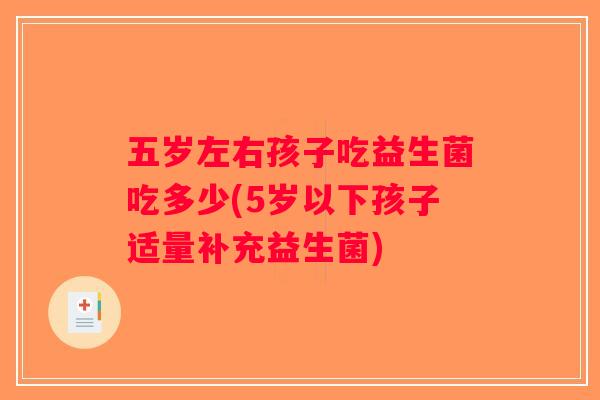 五岁左右孩子吃益生菌吃多少(5岁以下孩子适量补充益生菌)