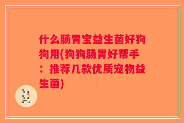 什么肠胃宝益生菌好狗狗用(狗狗肠胃好帮手:推荐几款优质宠物益生菌) 什么肠胃宝益生菌好狗狗用(狗狗肠胃好帮手:推荐几款优质宠物益生菌)