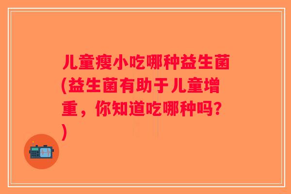 儿童瘦小吃哪种益生菌(益生菌有助于儿童增重，你知道吃哪种吗？)