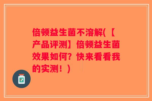倍顿益生菌不溶解(【产品评测】倍顿益生菌效果如何？快来看看我的实测！)