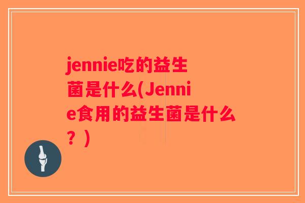 jennie吃的益生菌是什么(Jennie食用的益生菌是什么?) jennie吃的益生菌是什么(Jennie食用的益生菌是什么?)