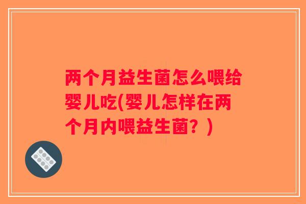 两个月益生菌怎么喂给婴儿吃(婴儿怎样在两个月内喂益生菌？)
