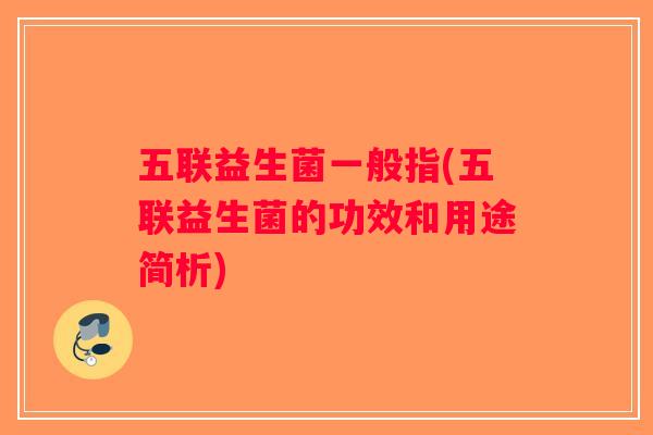 五联益生菌一般指(五联益生菌的功效和用途简析)