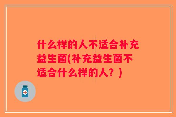 什么样的人不适合补充益生菌(补充益生菌不适合什么样的人？)